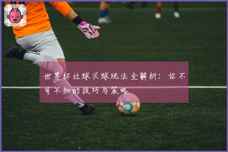 世界杯让球买球玩法全解析：你不可不知的技巧与策略