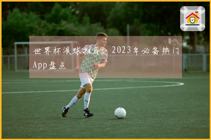 世界杯滚球推荐：2023年必备热门App盘点