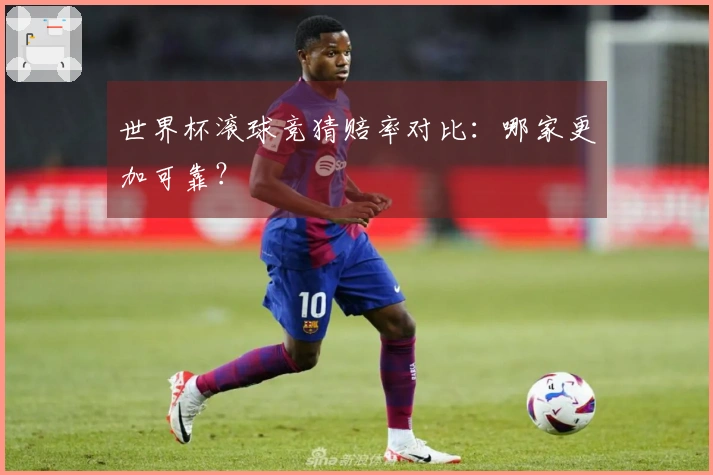 世界杯滚球竞猜赔率对比：哪家更加可靠？