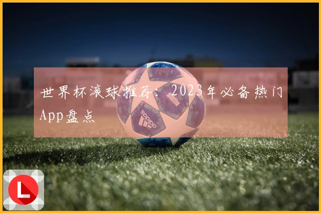 世界杯滚球推荐：2023年必备热门App盘点