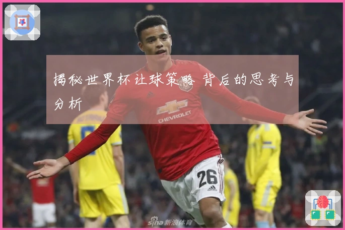 揭秘世界杯让球策略 背后的思考与分析
