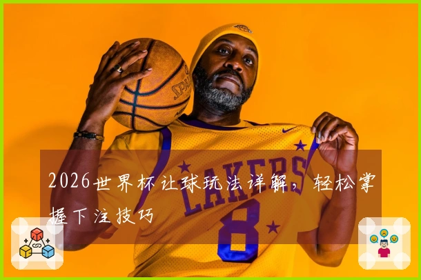 2026世界杯让球玩法详解，轻松掌握下注技巧