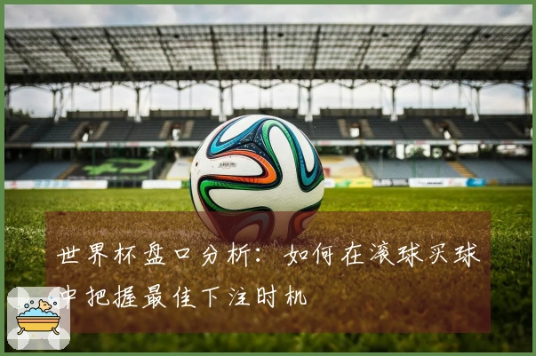 世界杯盘口分析：如何在滚球买球中把握最佳下注时机