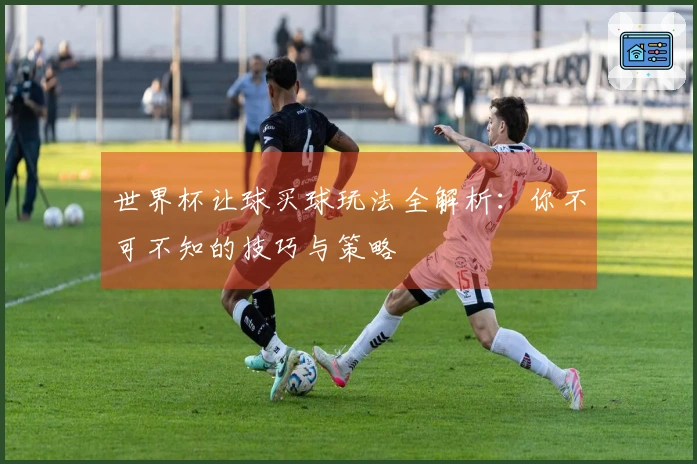 世界杯让球买球玩法全解析：你不可不知的技巧与策略