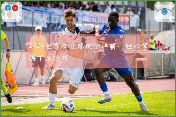 2026世界杯让球玩法详解，轻松掌握下注技巧