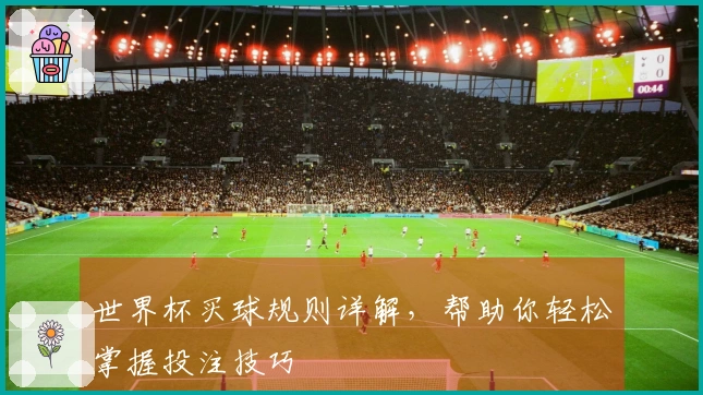 世界杯买球规则详解，帮助你轻松掌握投注技巧