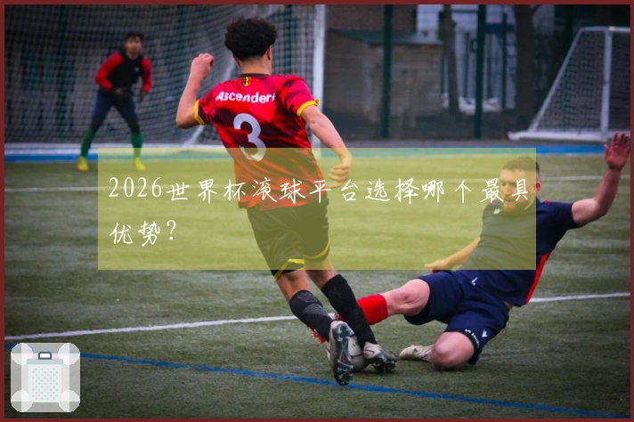 2026世界杯滚球平台选择哪个最具优势？