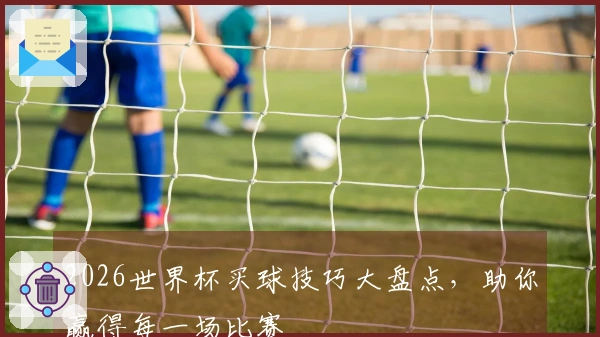 2026世界杯买球技巧大盘点，助你赢得每一场比赛