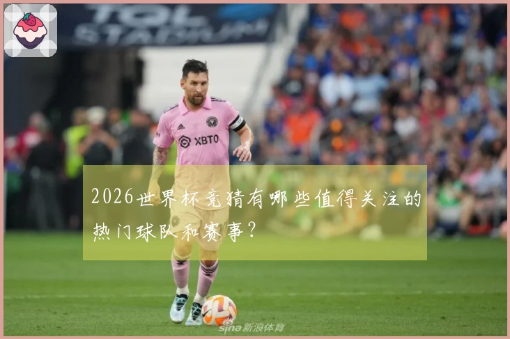 2026世界杯竞猜有哪些值得关注的热门球队和赛事？