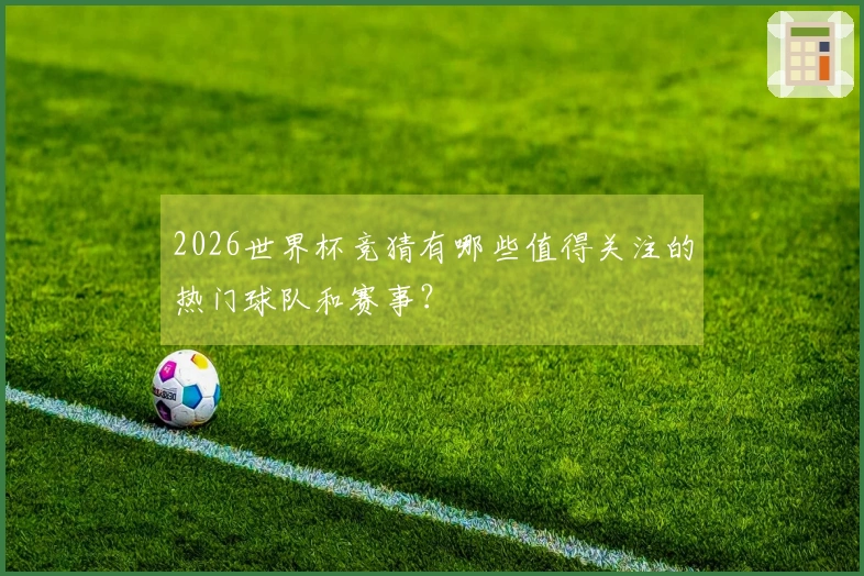 2026世界杯竞猜有哪些值得关注的热门球队和赛事？