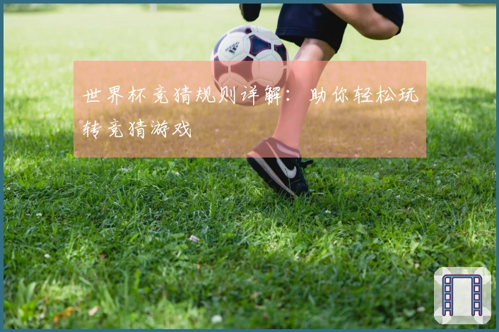 世界杯竞猜规则详解：助你轻松玩转竞猜游戏