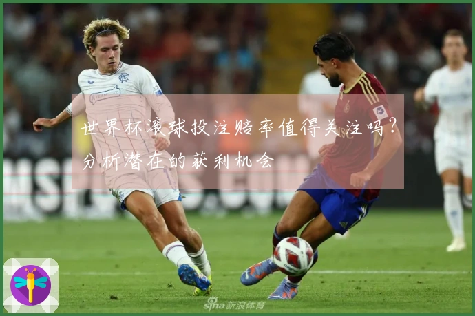 世界杯滚球投注赔率值得关注吗？分析潜在的获利机会