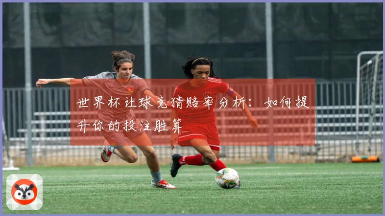 世界杯让球竞猜赔率分析：如何提升你的投注胜算