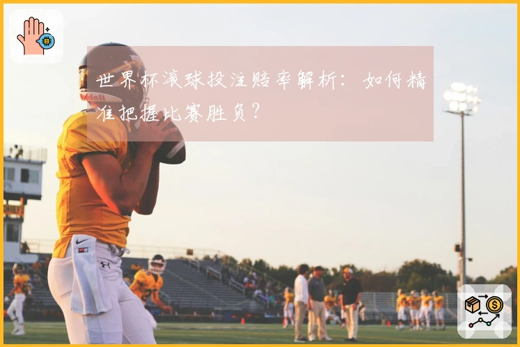 世界杯滚球投注赔率解析：如何精准把握比赛胜负？