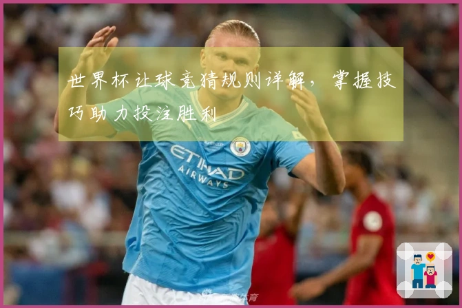 世界杯让球竞猜规则详解，掌握技巧助力投注胜利