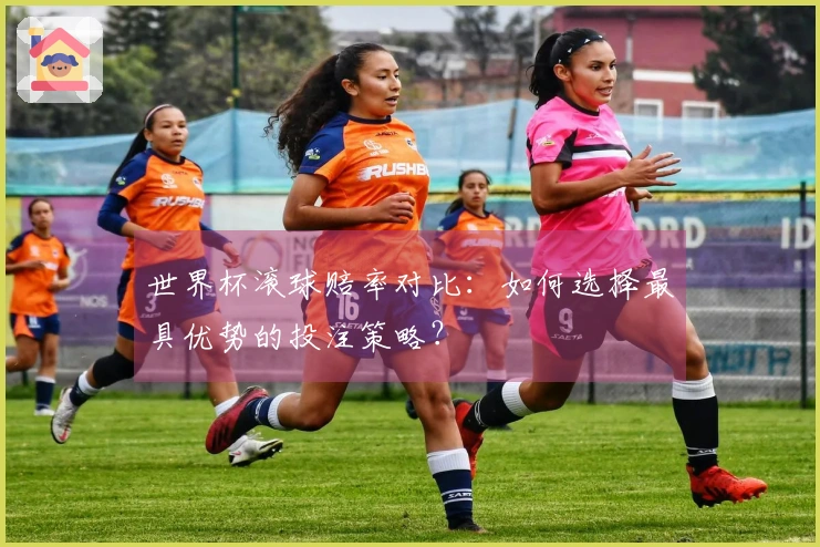 世界杯滚球赔率对比：如何选择最具优势的投注策略？
